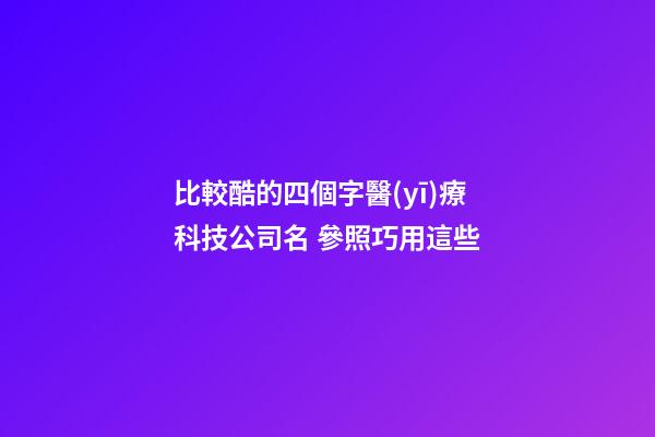 比較酷的四個字醫(yī)療科技公司名 參照巧用這些-第1張-公司起名-玄機(jī)派